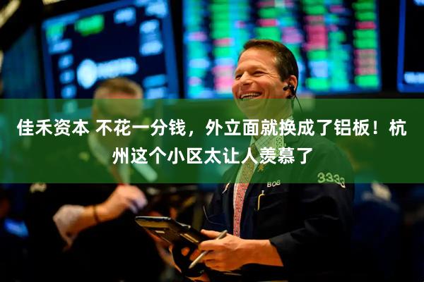 佳禾资本 不花一分钱，外立面就换成了铝板！杭州这个小区太让人羡慕了