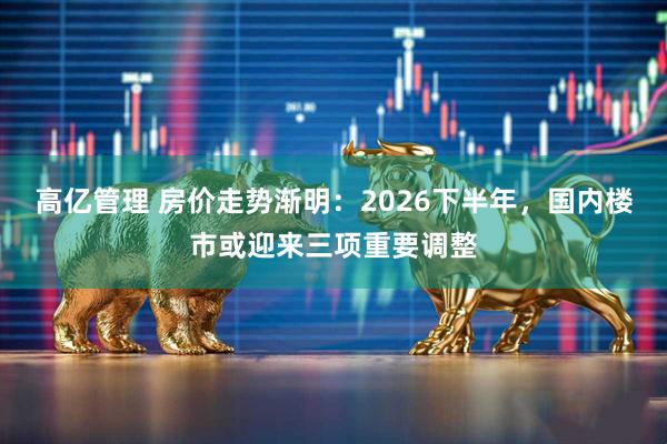 高亿管理 房价走势渐明：2026下半年，国内楼市或迎来三项重要调整