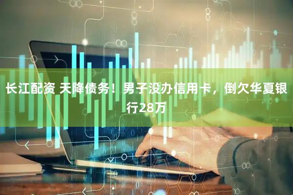 长江配资 天降债务！男子没办信用卡，倒欠华夏银行28万