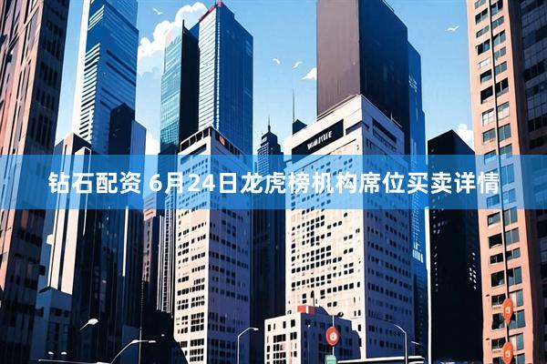 钻石配资 6月24日龙虎榜机构席位买卖详情