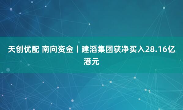 天创优配 南向资金丨建滔集团获净买入28.16亿港元