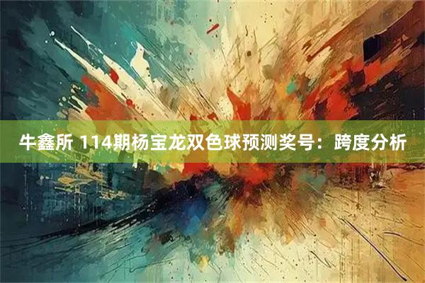 牛鑫所 114期杨宝龙双色球预测奖号：跨度分析