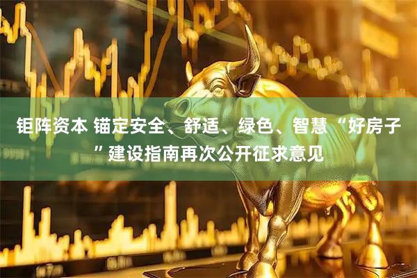 钜阵资本 锚定安全、舒适、绿色、智慧 “好房子”建设指南再次公开征求意见