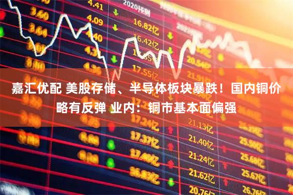 嘉汇优配 美股存储、半导体板块暴跌！国内铜价略有反弹 业内：铜市基本面偏强