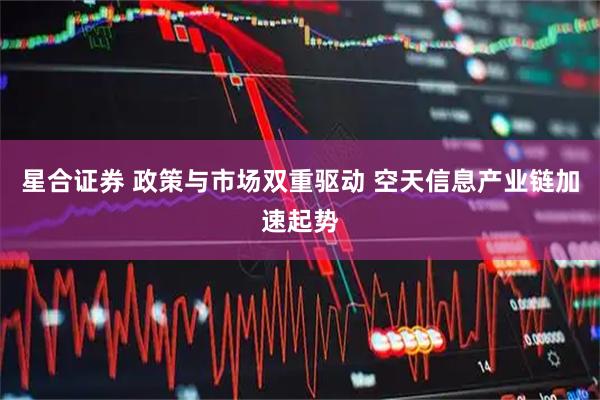 星合证券 政策与市场双重驱动 空天信息产业链加速起势