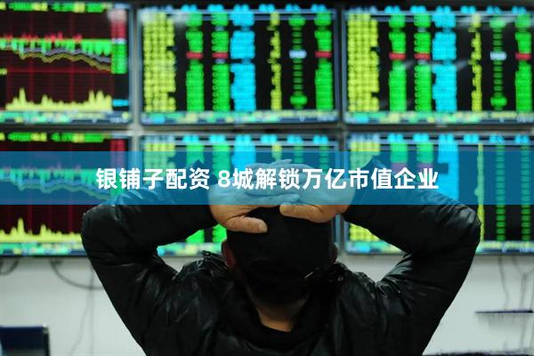 银铺子配资 8城解锁万亿市值企业