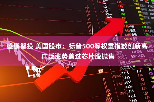 盛鹏智投 美国股市：标普500等权重指数创新高 广泛涨势盖过芯片股抛售