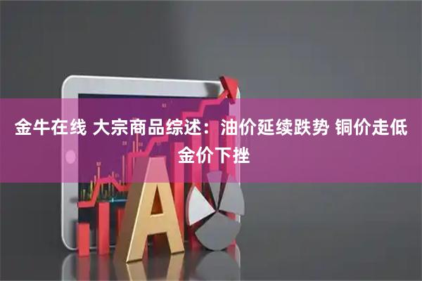 金牛在线 大宗商品综述：油价延续跌势 铜价走低 金价下挫