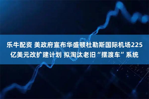 乐牛配资 美政府宣布华盛顿杜勒斯国际机场225亿美元改扩建计划 拟淘汰老旧“摆渡车”系统