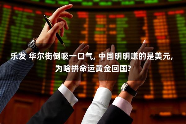 乐发 华尔街倒吸一口气, 中国明明赚的是美元, 为啥拼命运黄金回国?