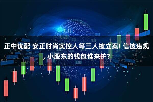 正中优配 安正时尚实控人等三人被立案! 信披违规, 小股东的钱包谁来护?